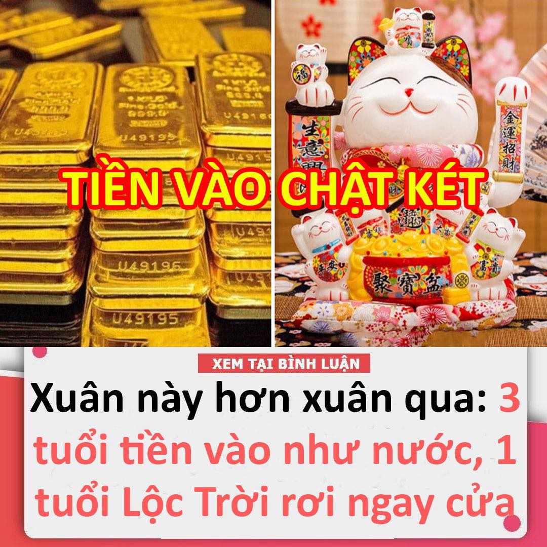 Xuân này hơn hẳn mấy xuân qua: 3 tuổi tiền vào như nước, 1 tuổi Lộc Trời rơi ngay cửa giàu ú ụ