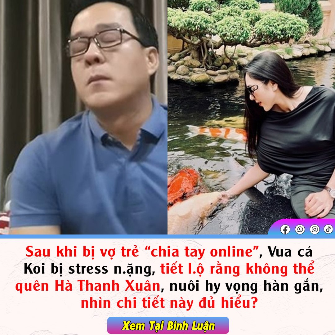 Bị vợ trẻ chia tay online, Vua cá Koi bị stress nặng, tiết lộ rằng không thể quên Hà Thanh Xuân