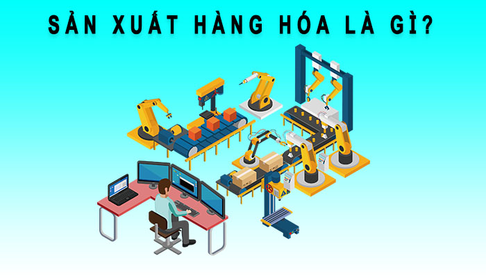 Sản xuất hàng hoá là gì? Ưu & Nhược điểm của sản xuất hàng hoá