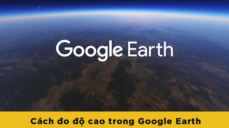 Cách đo độ cao trong Google Earth đơn giản