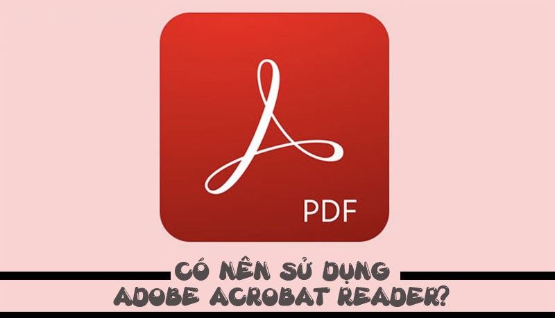 Có nên sử dụng Adobe acrobat reader?